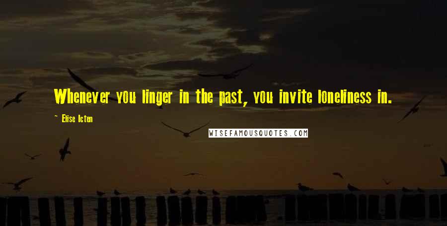 Elise Icten Quotes: Whenever you linger in the past, you invite loneliness in.