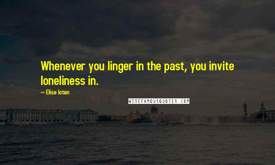 Elise Icten Quotes: Whenever you linger in the past, you invite loneliness in.