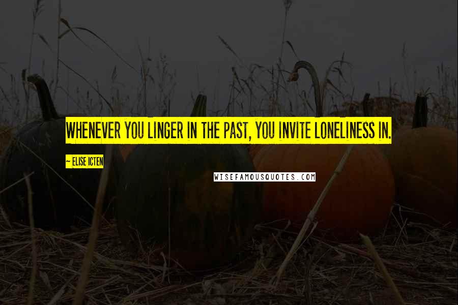 Elise Icten Quotes: Whenever you linger in the past, you invite loneliness in.