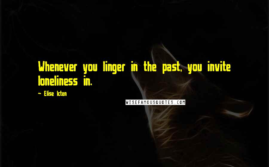 Elise Icten Quotes: Whenever you linger in the past, you invite loneliness in.