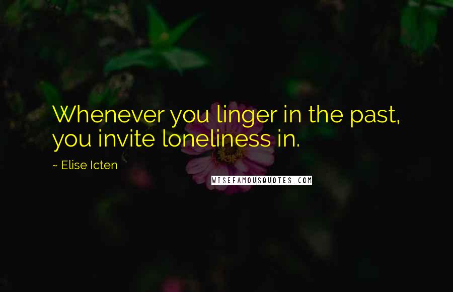 Elise Icten Quotes: Whenever you linger in the past, you invite loneliness in.