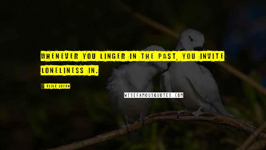 Elise Icten Quotes: Whenever you linger in the past, you invite loneliness in.