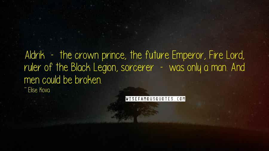 Elise Kova Quotes: Aldrik - the crown prince, the future Emperor, Fire Lord, ruler of the Black Legion, sorcerer - was only a man. And men could be broken.