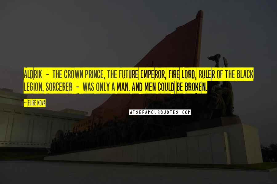 Elise Kova Quotes: Aldrik  -  the crown prince, the future Emperor, Fire Lord, ruler of the Black Legion, sorcerer  -  was only a man. And men could be broken.