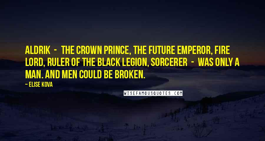 Elise Kova Quotes: Aldrik - the crown prince, the future Emperor, Fire Lord, ruler of the Black Legion, sorcerer - was only a man. And men could be broken.