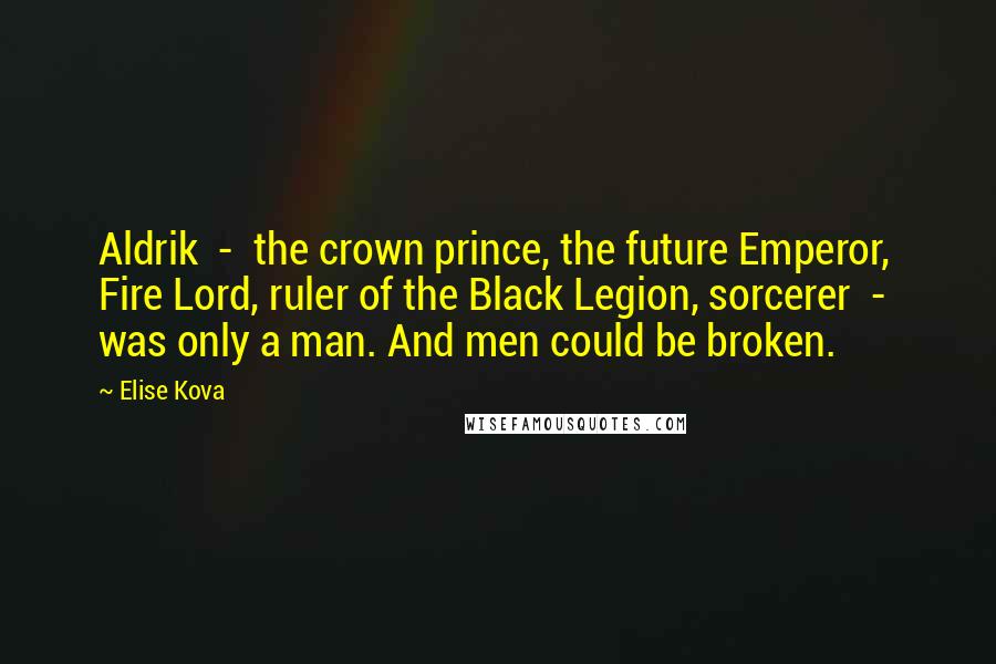 Elise Kova Quotes: Aldrik - the crown prince, the future Emperor, Fire Lord, ruler of the Black Legion, sorcerer - was only a man. And men could be broken.