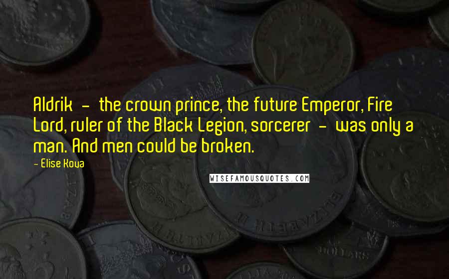 Elise Kova Quotes: Aldrik - the crown prince, the future Emperor, Fire Lord, ruler of the Black Legion, sorcerer - was only a man. And men could be broken.