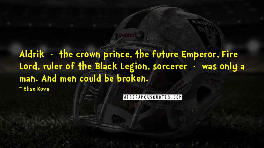 Elise Kova Quotes: Aldrik - the crown prince, the future Emperor, Fire Lord, ruler of the Black Legion, sorcerer - was only a man. And men could be broken.