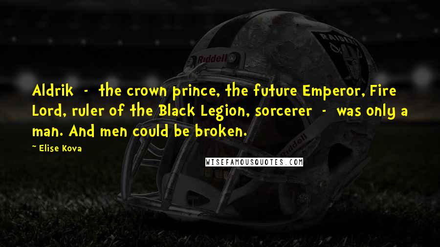 Elise Kova Quotes: Aldrik  -  the crown prince, the future Emperor, Fire Lord, ruler of the Black Legion, sorcerer  -  was only a man. And men could be broken.