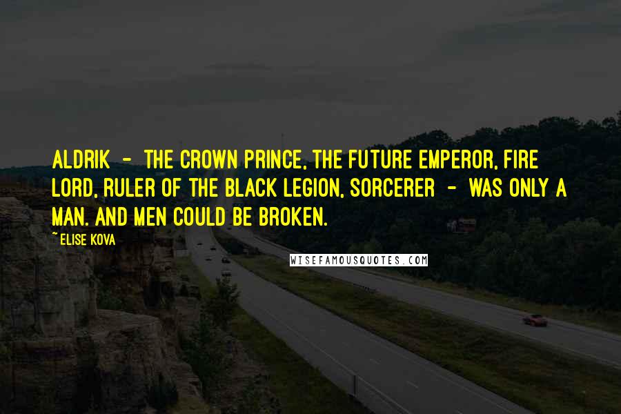 Elise Kova Quotes: Aldrik - the crown prince, the future Emperor, Fire Lord, ruler of the Black Legion, sorcerer - was only a man. And men could be broken.