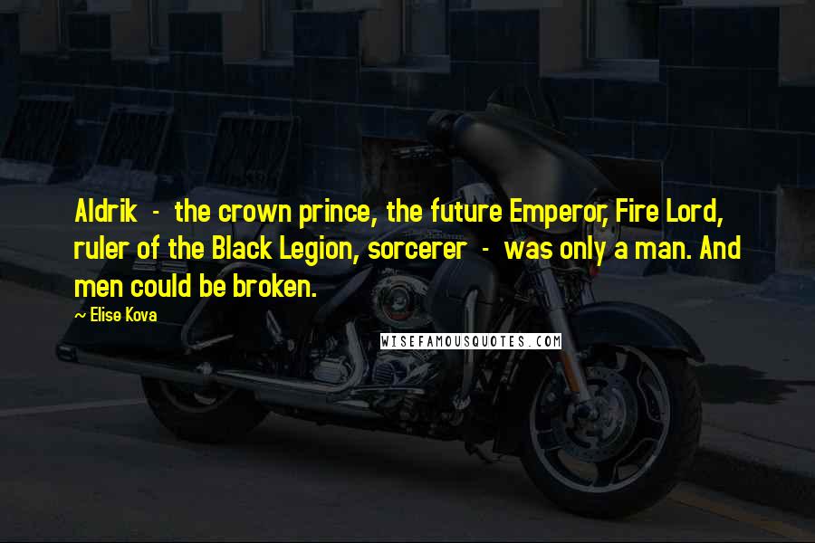 Elise Kova Quotes: Aldrik  -  the crown prince, the future Emperor, Fire Lord, ruler of the Black Legion, sorcerer  -  was only a man. And men could be broken.