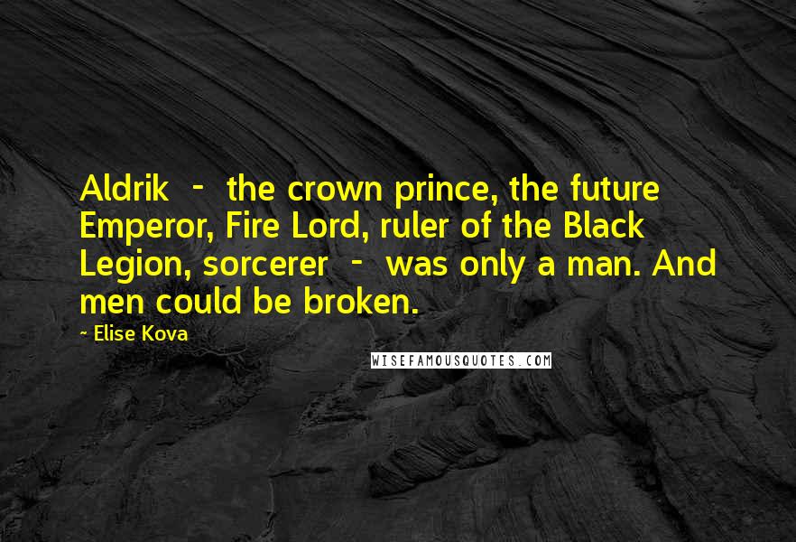 Elise Kova Quotes: Aldrik - the crown prince, the future Emperor, Fire Lord, ruler of the Black Legion, sorcerer - was only a man. And men could be broken.