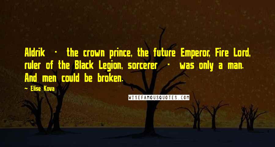 Elise Kova Quotes: Aldrik - the crown prince, the future Emperor, Fire Lord, ruler of the Black Legion, sorcerer - was only a man. And men could be broken.