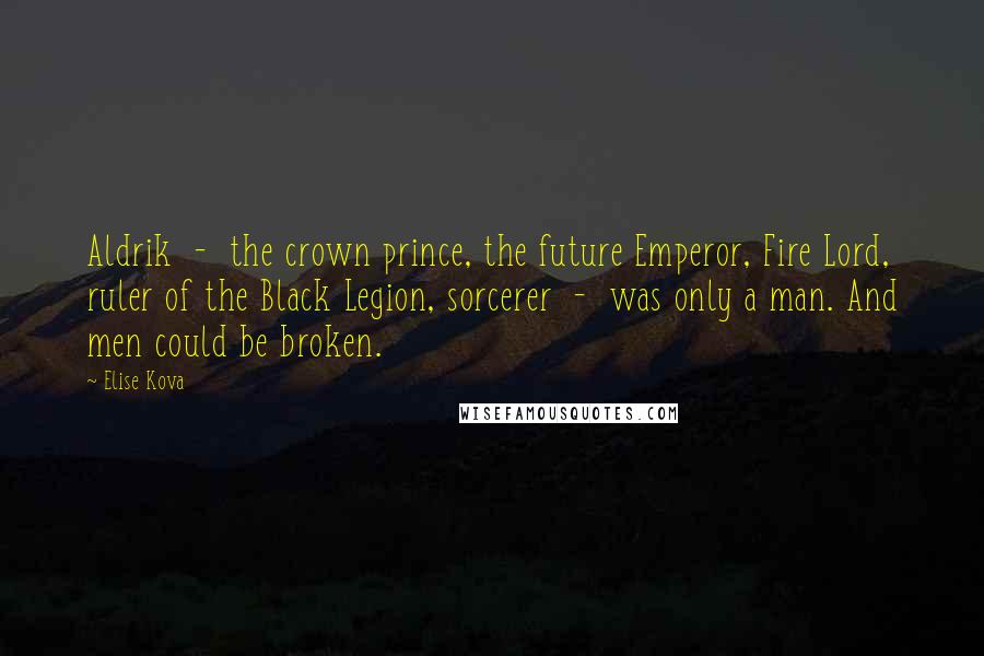 Elise Kova Quotes: Aldrik - the crown prince, the future Emperor, Fire Lord, ruler of the Black Legion, sorcerer - was only a man. And men could be broken.