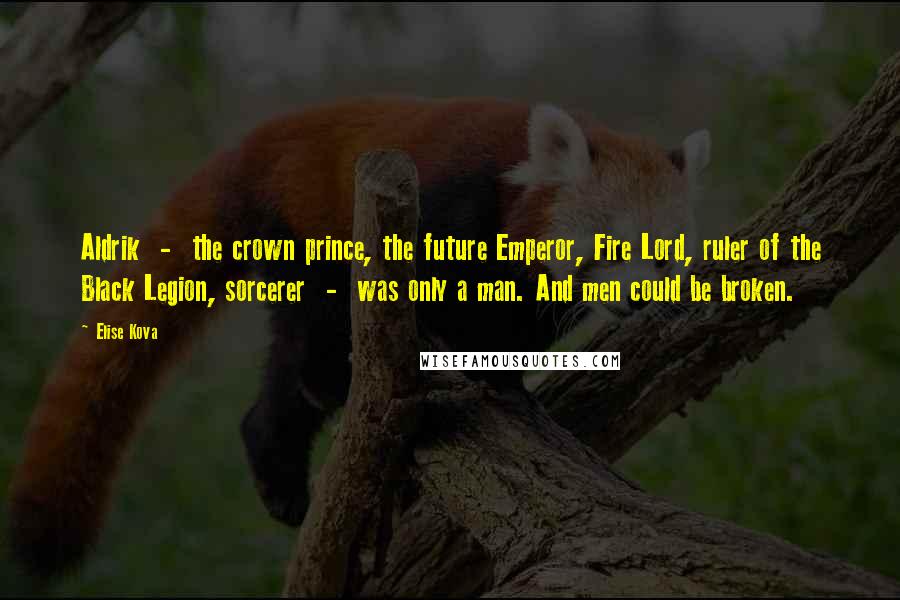 Elise Kova Quotes: Aldrik - the crown prince, the future Emperor, Fire Lord, ruler of the Black Legion, sorcerer - was only a man. And men could be broken.