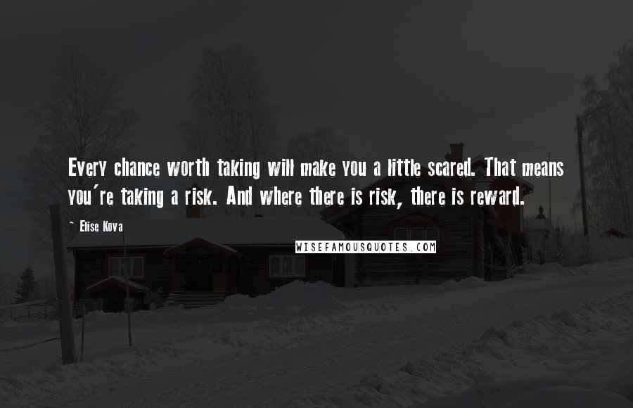 Elise Kova Quotes: Every chance worth taking will make you a little scared. That means you're taking a risk. And where there is risk, there is reward.