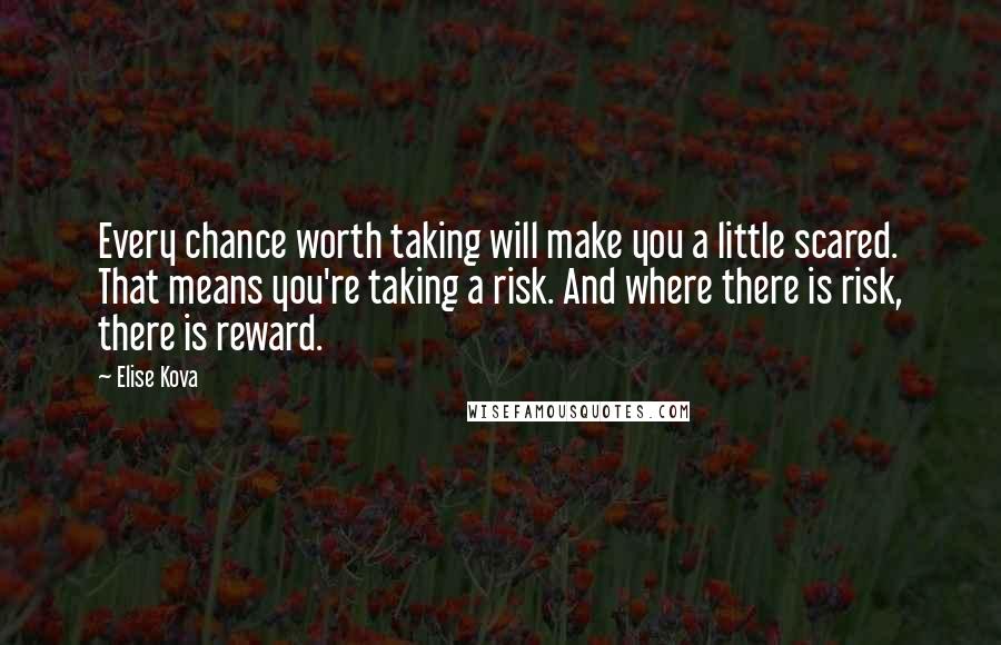 Elise Kova Quotes: Every chance worth taking will make you a little scared. That means you're taking a risk. And where there is risk, there is reward.