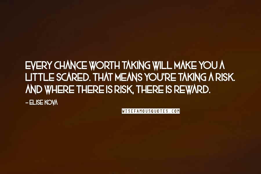 Elise Kova Quotes: Every chance worth taking will make you a little scared. That means you're taking a risk. And where there is risk, there is reward.