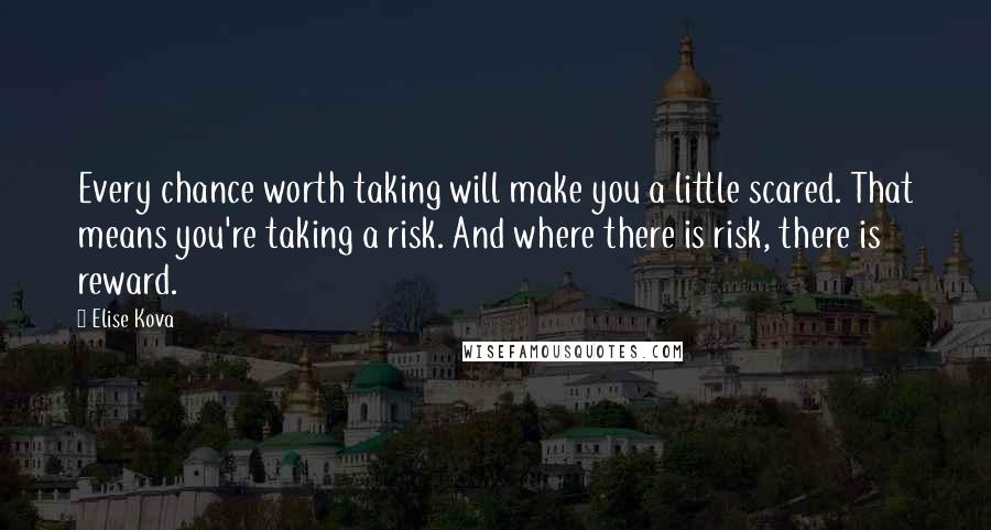 Elise Kova Quotes: Every chance worth taking will make you a little scared. That means you're taking a risk. And where there is risk, there is reward.
