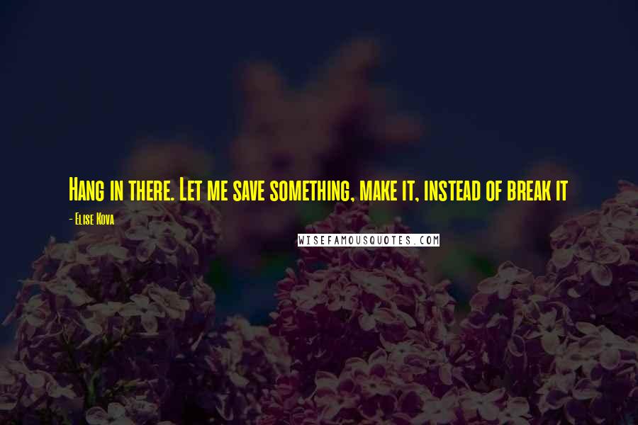 Elise Kova Quotes: Hang in there. Let me save something, make it, instead of break it