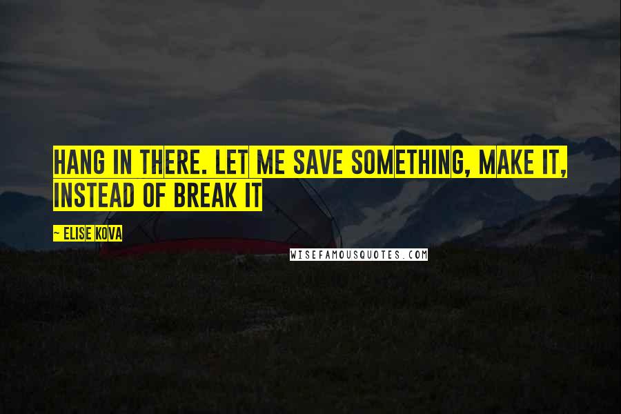 Elise Kova Quotes: Hang in there. Let me save something, make it, instead of break it