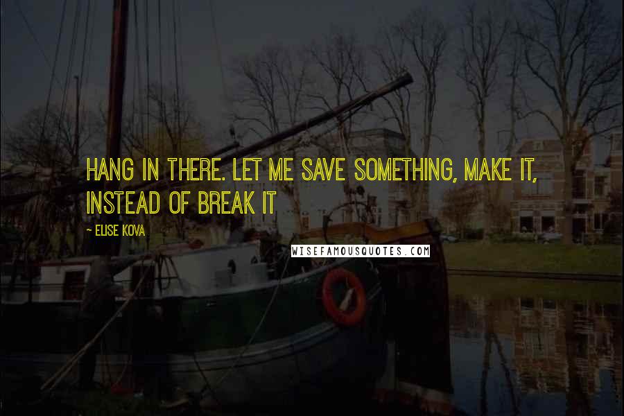 Elise Kova Quotes: Hang in there. Let me save something, make it, instead of break it