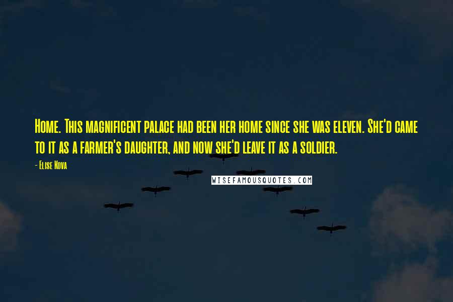 Elise Kova Quotes: Home. This magnificent palace had been her home since she was eleven. She'd came to it as a farmer's daughter, and now she'd leave it as a soldier.