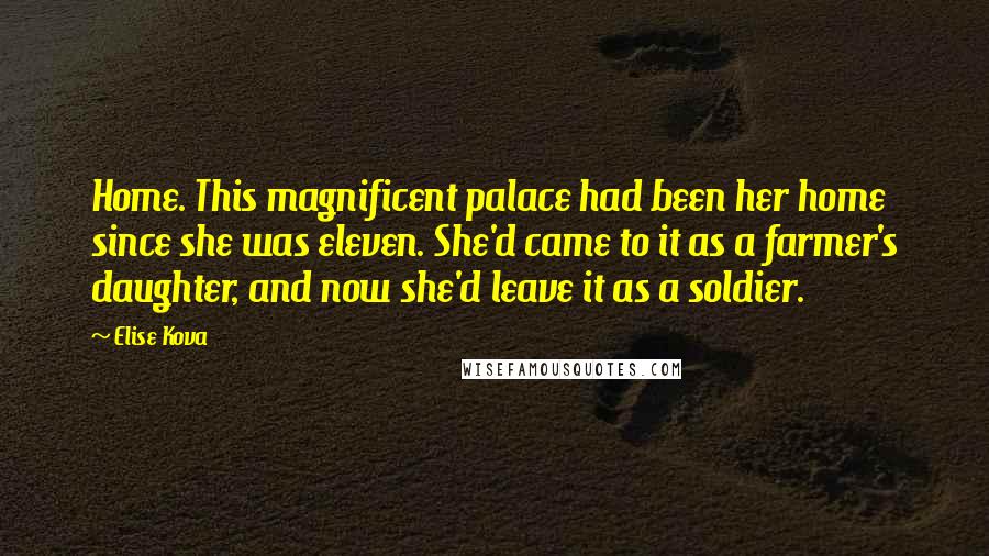 Elise Kova Quotes: Home. This magnificent palace had been her home since she was eleven. She'd came to it as a farmer's daughter, and now she'd leave it as a soldier.