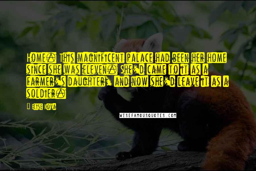 Elise Kova Quotes: Home. This magnificent palace had been her home since she was eleven. She'd came to it as a farmer's daughter, and now she'd leave it as a soldier.