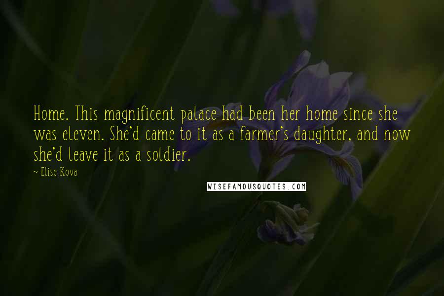 Elise Kova Quotes: Home. This magnificent palace had been her home since she was eleven. She'd came to it as a farmer's daughter, and now she'd leave it as a soldier.