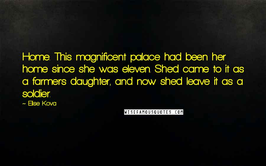 Elise Kova Quotes: Home. This magnificent palace had been her home since she was eleven. She'd came to it as a farmer's daughter, and now she'd leave it as a soldier.