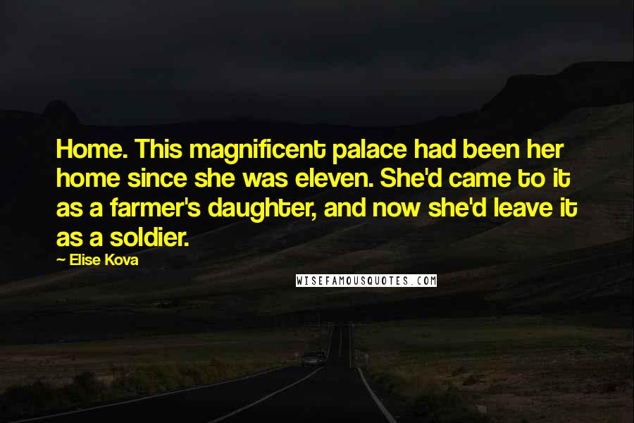 Elise Kova Quotes: Home. This magnificent palace had been her home since she was eleven. She'd came to it as a farmer's daughter, and now she'd leave it as a soldier.