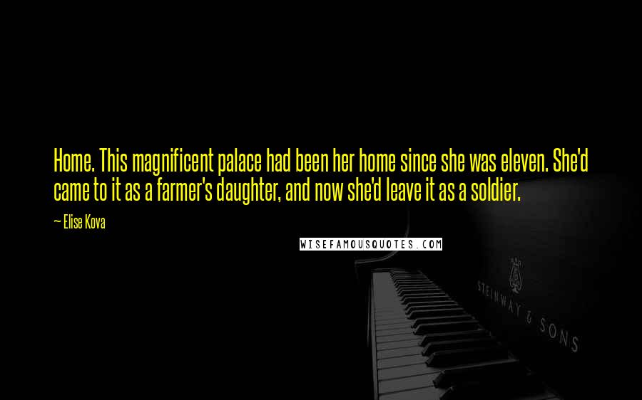 Elise Kova Quotes: Home. This magnificent palace had been her home since she was eleven. She'd came to it as a farmer's daughter, and now she'd leave it as a soldier.