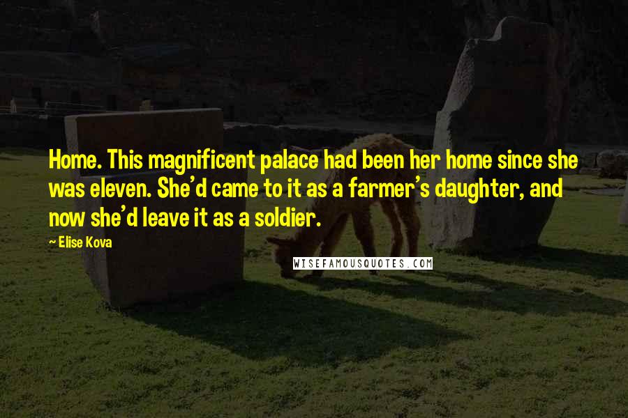 Elise Kova Quotes: Home. This magnificent palace had been her home since she was eleven. She'd came to it as a farmer's daughter, and now she'd leave it as a soldier.