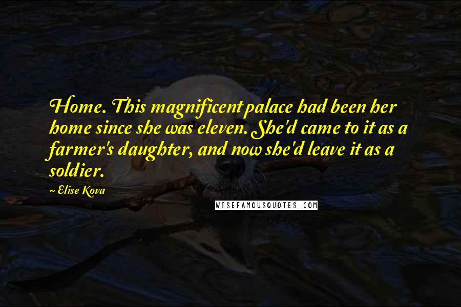 Elise Kova Quotes: Home. This magnificent palace had been her home since she was eleven. She'd came to it as a farmer's daughter, and now she'd leave it as a soldier.