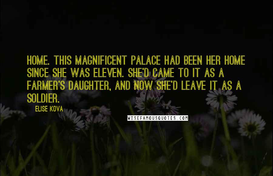 Elise Kova Quotes: Home. This magnificent palace had been her home since she was eleven. She'd came to it as a farmer's daughter, and now she'd leave it as a soldier.