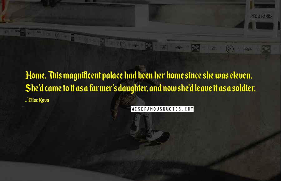 Elise Kova Quotes: Home. This magnificent palace had been her home since she was eleven. She'd came to it as a farmer's daughter, and now she'd leave it as a soldier.