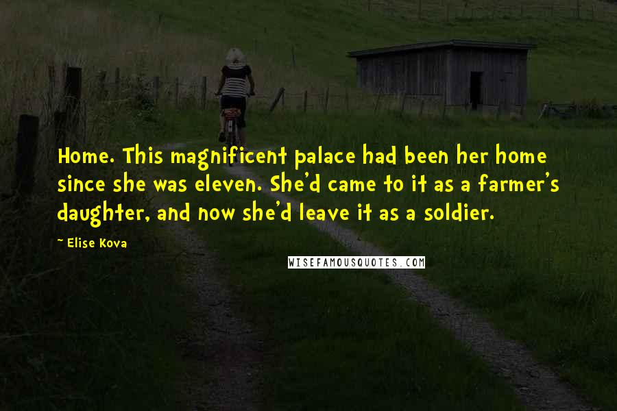 Elise Kova Quotes: Home. This magnificent palace had been her home since she was eleven. She'd came to it as a farmer's daughter, and now she'd leave it as a soldier.