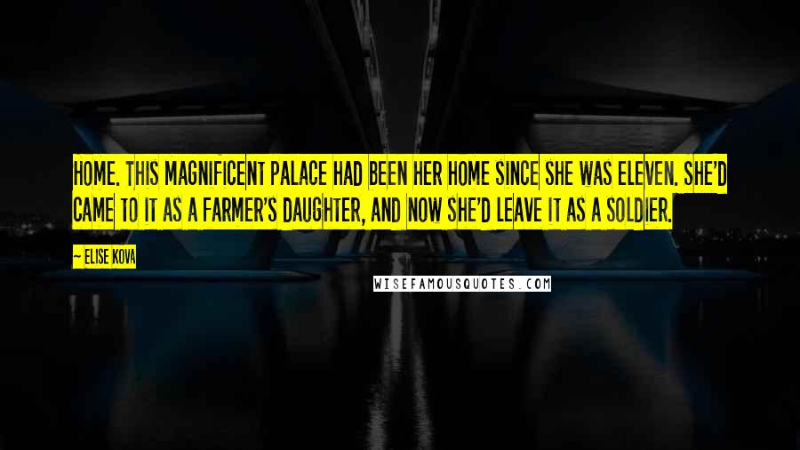 Elise Kova Quotes: Home. This magnificent palace had been her home since she was eleven. She'd came to it as a farmer's daughter, and now she'd leave it as a soldier.