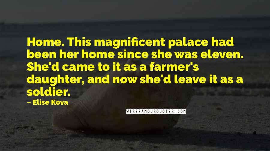 Elise Kova Quotes: Home. This magnificent palace had been her home since she was eleven. She'd came to it as a farmer's daughter, and now she'd leave it as a soldier.