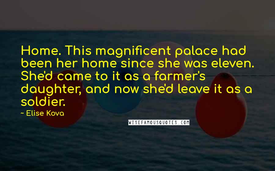 Elise Kova Quotes: Home. This magnificent palace had been her home since she was eleven. She'd came to it as a farmer's daughter, and now she'd leave it as a soldier.