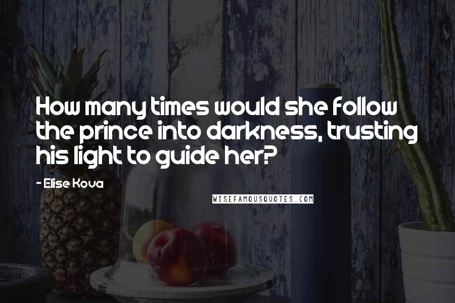 Elise Kova Quotes: How many times would she follow the prince into darkness, trusting his light to guide her?