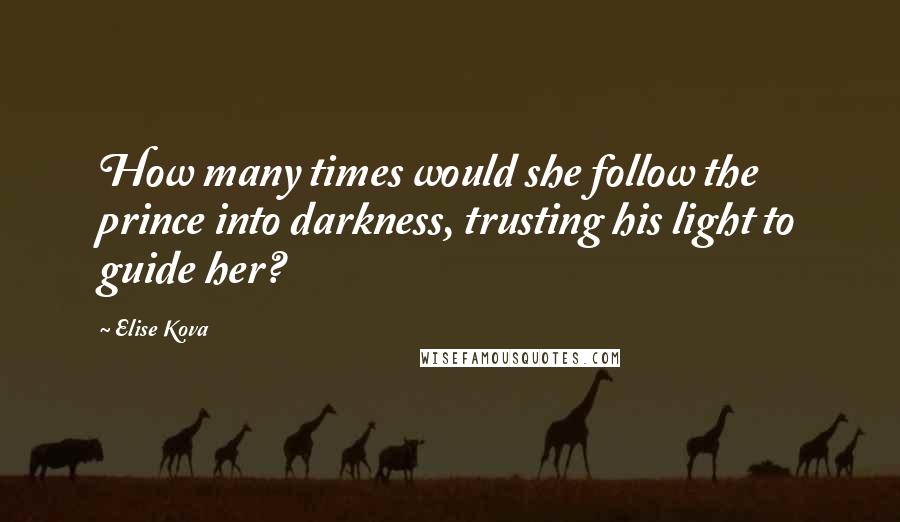 Elise Kova Quotes: How many times would she follow the prince into darkness, trusting his light to guide her?
