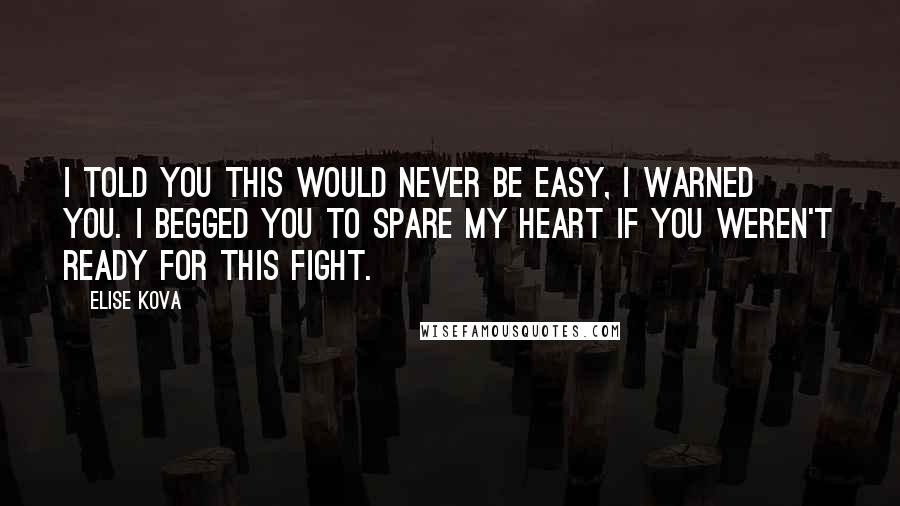 Elise Kova Quotes: I told you this would never be easy, I warned you. I begged you to spare my heart if you weren't ready for this fight.