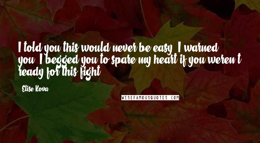 Elise Kova Quotes: I told you this would never be easy, I warned you. I begged you to spare my heart if you weren't ready for this fight.