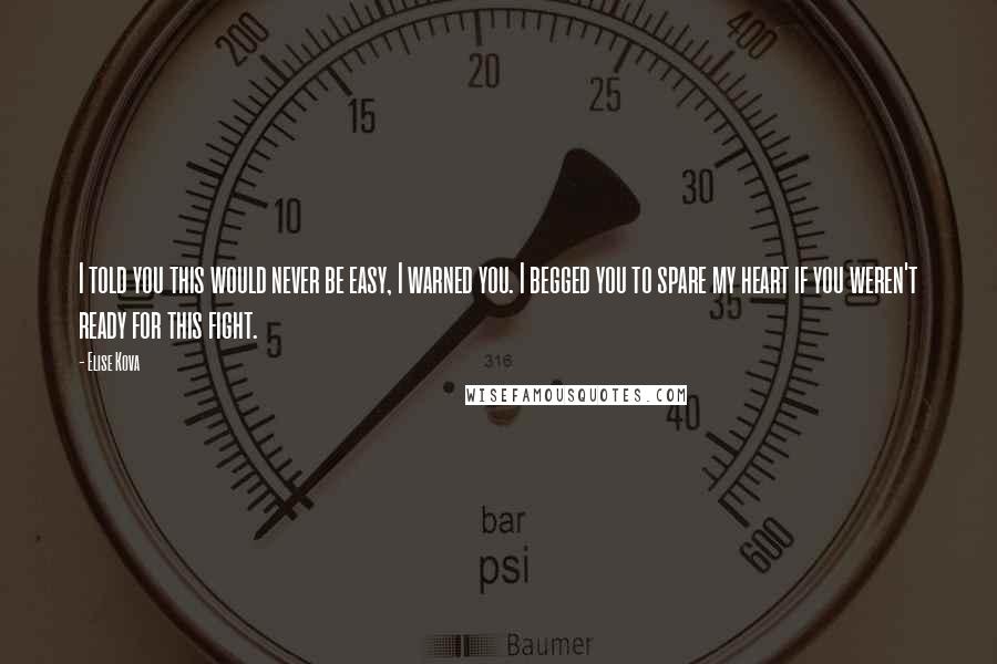 Elise Kova Quotes: I told you this would never be easy, I warned you. I begged you to spare my heart if you weren't ready for this fight.