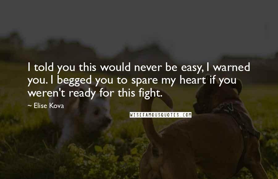 Elise Kova Quotes: I told you this would never be easy, I warned you. I begged you to spare my heart if you weren't ready for this fight.