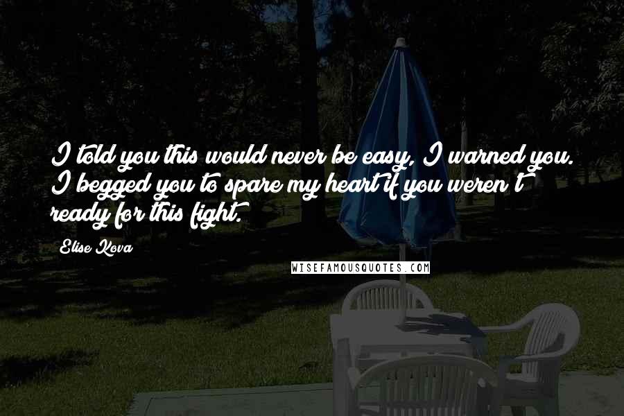 Elise Kova Quotes: I told you this would never be easy, I warned you. I begged you to spare my heart if you weren't ready for this fight.