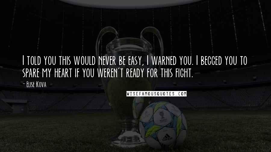 Elise Kova Quotes: I told you this would never be easy, I warned you. I begged you to spare my heart if you weren't ready for this fight.