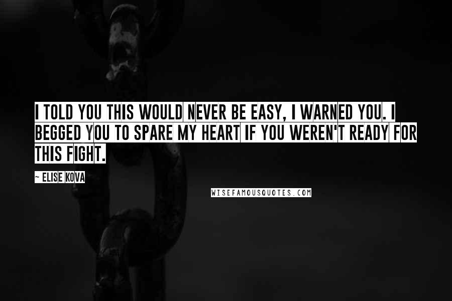 Elise Kova Quotes: I told you this would never be easy, I warned you. I begged you to spare my heart if you weren't ready for this fight.